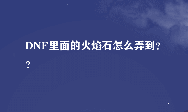 DNF里面的火焰石怎么弄到？？