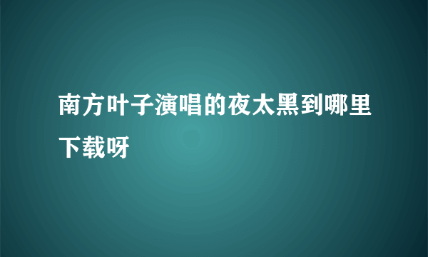 南方叶子演唱的夜太黑到哪里下载呀