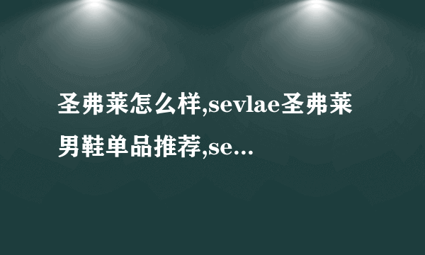 圣弗莱怎么样,sevlae圣弗莱男鞋单品推荐,sevlae圣弗莱男鞋实体店