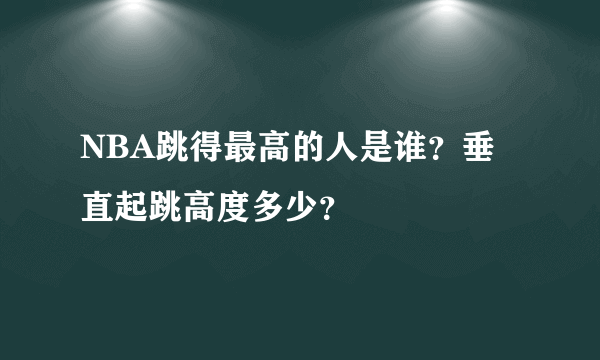 NBA跳得最高的人是谁？垂直起跳高度多少？