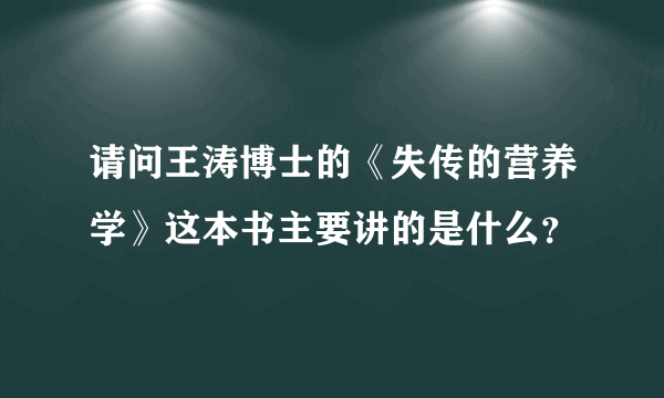 请问王涛博士的《失传的营养学》这本书主要讲的是什么？