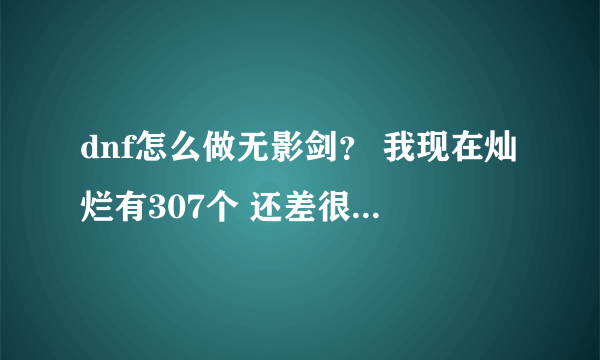 dnf怎么做无影剑？ 我现在灿烂有307个 还差很多 怕下架 怎么办？ 有什么办法比较快？