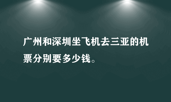 广州和深圳坐飞机去三亚的机票分别要多少钱。