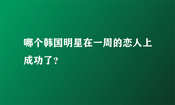 哪个韩国明星在一周的恋人上成功了？