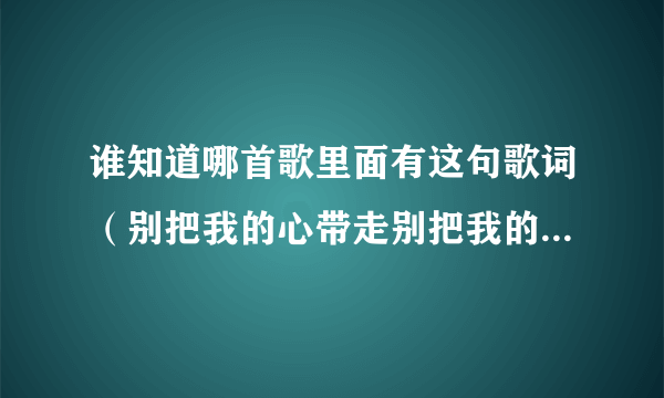 谁知道哪首歌里面有这句歌词（别把我的心带走别把我的梦带走）