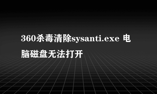 360杀毒清除sysanti.exe 电脑磁盘无法打开