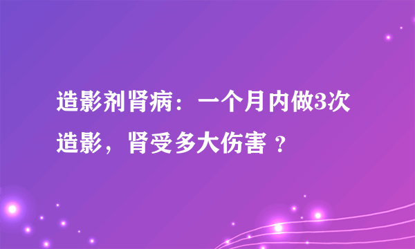 造影剂肾病：一个月内做3次造影，肾受多大伤害 ？