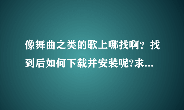 像舞曲之类的歌上哪找啊？找到后如何下载并安装呢?求大神帮助