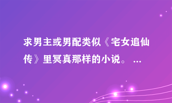 求男主或男配类似《宅女追仙传》里冥真那样的小说。 最好喜剧结尾，不要现代文，只要古代仙侠，谢谢