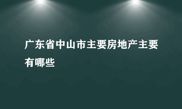 广东省中山市主要房地产主要有哪些