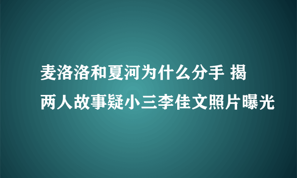 麦洛洛和夏河为什么分手 揭两人故事疑小三李佳文照片曝光