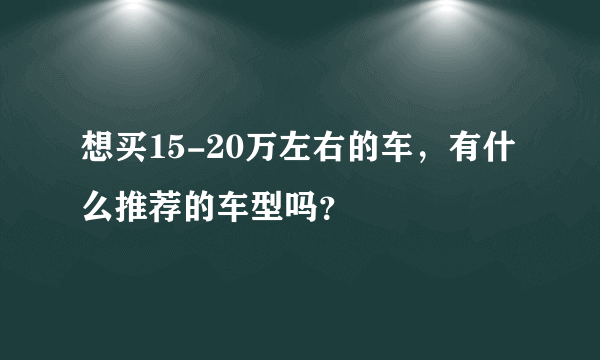 想买15-20万左右的车，有什么推荐的车型吗？