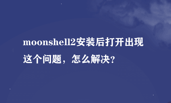 moonshell2安装后打开出现这个问题，怎么解决？