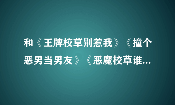 和《王牌校草别惹我》《撞个恶男当男友》《恶魔校草谁怕谁》《无良校草恋上拽丫头》类似的青春校园小说