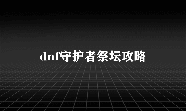 dnf守护者祭坛攻略