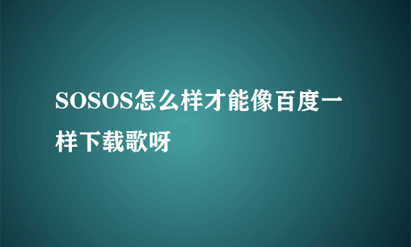 SOSOS怎么样才能像百度一样下载歌呀