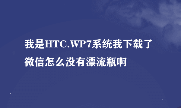 我是HTC.WP7系统我下载了微信怎么没有漂流瓶啊