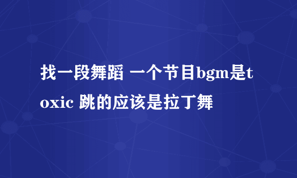 找一段舞蹈 一个节目bgm是toxic 跳的应该是拉丁舞