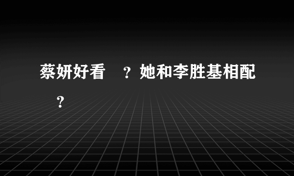 蔡妍好看嗎？她和李胜基相配嗎？