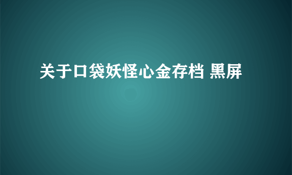 关于口袋妖怪心金存档 黑屏