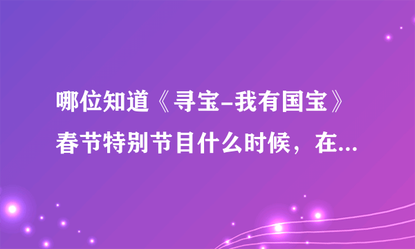 哪位知道《寻宝-我有国宝》春节特别节目什么时候，在哪个台播出哦？谢谢