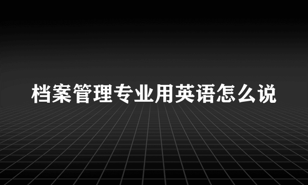 档案管理专业用英语怎么说