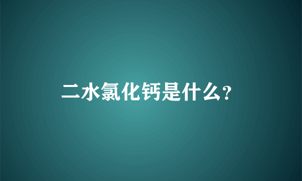 二水氯化钙是什么？