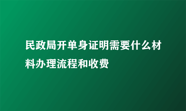 民政局开单身证明需要什么材料办理流程和收费