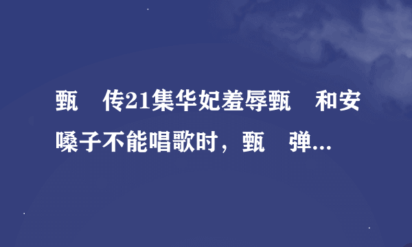 甄嬛传21集华妃羞辱甄嬛和安嗓子不能唱歌时，甄嬛弹的什么曲子，边谈边念诗那首！