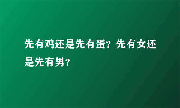 先有鸡还是先有蛋？先有女还是先有男？