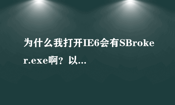 为什么我打开IE6会有SBroker.exe啊？以前都没有的 也没安装有SOSO