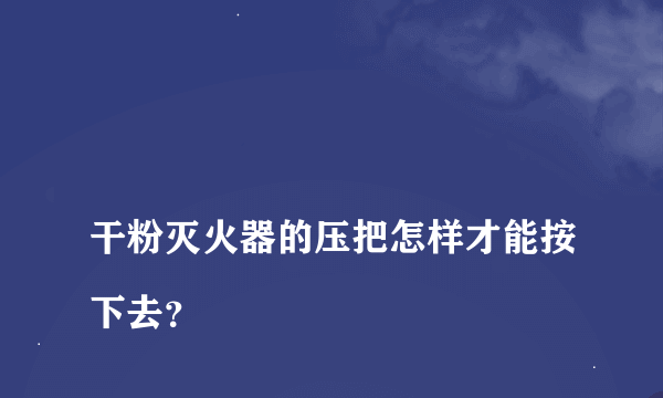 
干粉灭火器的压把怎样才能按下去？

