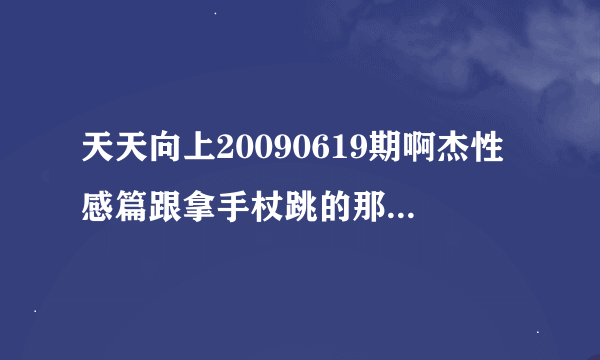 天天向上20090619期啊杰性感篇跟拿手杖跳的那两首什么歌？