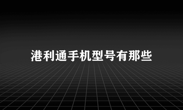 港利通手机型号有那些