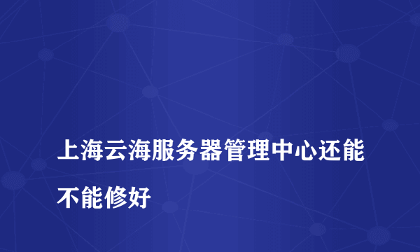 
上海云海服务器管理中心还能不能修好

