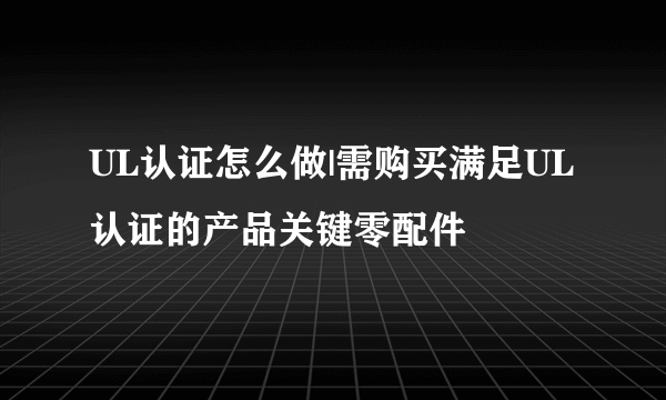 UL认证怎么做|需购买满足UL认证的产品关键零配件