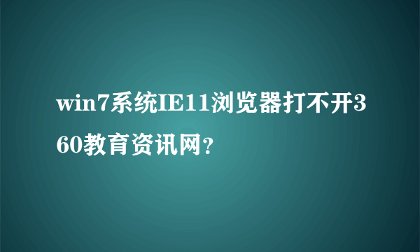 win7系统IE11浏览器打不开360教育资讯网？