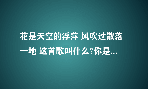 花是天空的浮萍 风吹过散落一地 这首歌叫什么?你是我兄弟大结局里的插曲 谁知道啊？