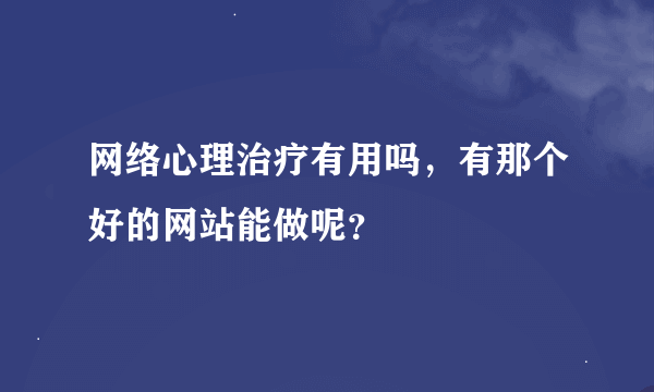 网络心理治疗有用吗，有那个好的网站能做呢？