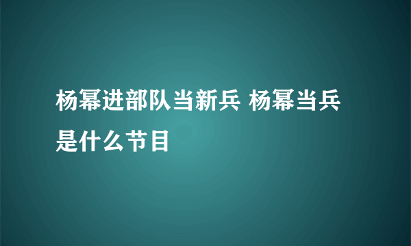 杨幂进部队当新兵 杨幂当兵是什么节目