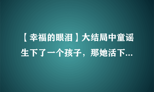 【幸福的眼泪】大结局中童谣生下了一个孩子，那她活下来了没有？