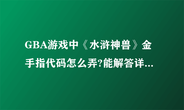 GBA游戏中《水浒神兽》金手指代码怎么弄?能解答详细的来！