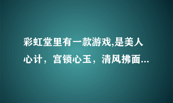 彩虹堂里有一款游戏,是美人心计，宫锁心玉，清风拂面组合起来的，是那个小游戏？