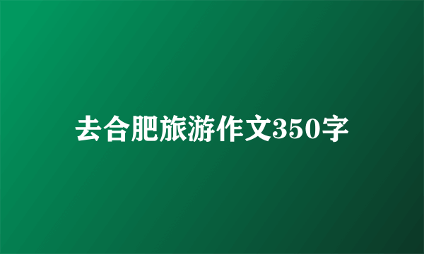 去合肥旅游作文350字