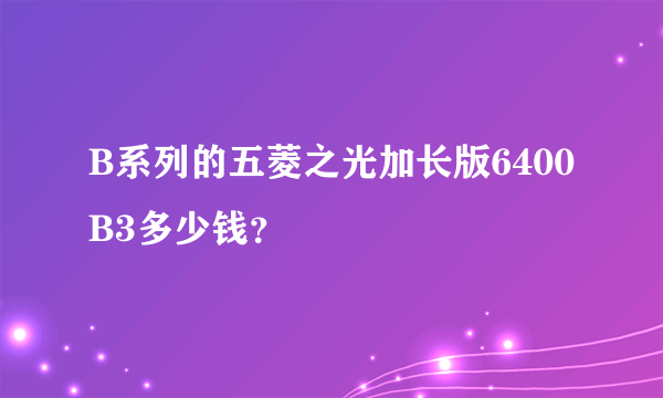 B系列的五菱之光加长版6400B3多少钱？