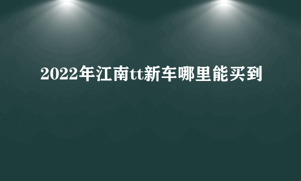 2022年江南tt新车哪里能买到