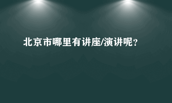 北京市哪里有讲座/演讲呢？