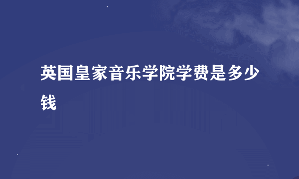 英国皇家音乐学院学费是多少钱