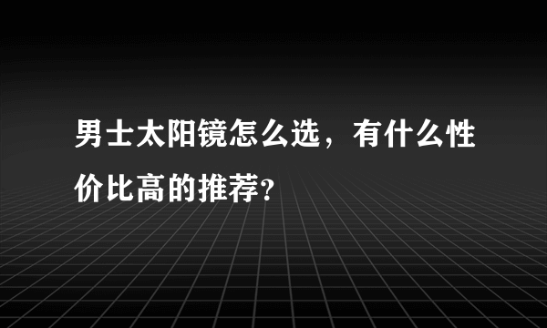 男士太阳镜怎么选，有什么性价比高的推荐？