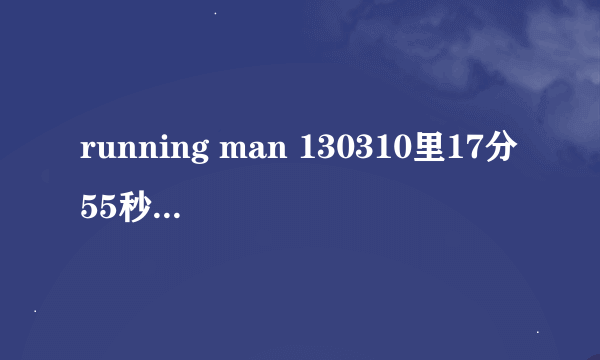 running man 130310里17分55秒响起的音乐史什么，找了好久找不到，求达人